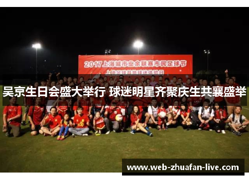 吴京生日会盛大举行 球迷明星齐聚庆生共襄盛举