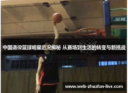 中国退役篮球明星近况揭秘 从赛场到生活的转变与新挑战