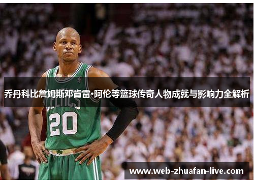 乔丹科比詹姆斯邓肯雷·阿伦等篮球传奇人物成就与影响力全解析