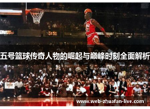 五号篮球传奇人物的崛起与巅峰时刻全面解析