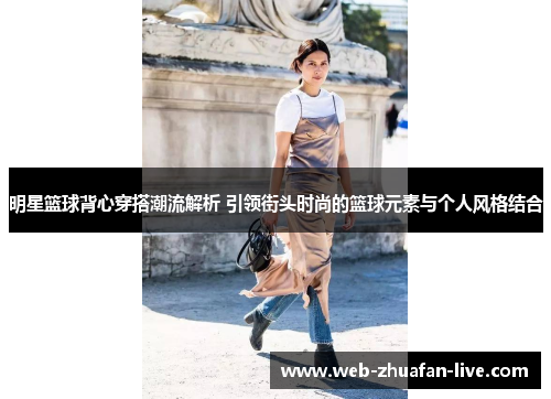 明星篮球背心穿搭潮流解析 引领街头时尚的篮球元素与个人风格结合