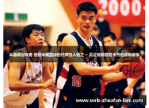 从巅峰到传奇 他是中国篮球的代表性人物之一 见证姚明辉煌岁月的背后故事
