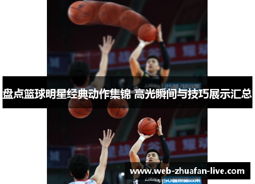 盘点篮球明星经典动作集锦 高光瞬间与技巧展示汇总