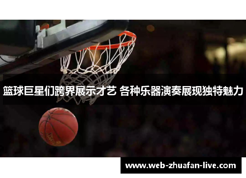篮球巨星们跨界展示才艺 各种乐器演奏展现独特魅力