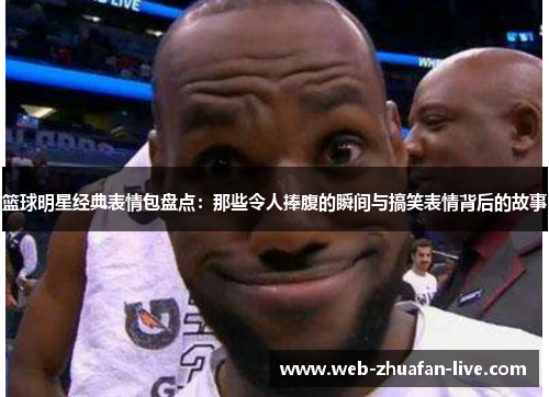 篮球明星经典表情包盘点：那些令人捧腹的瞬间与搞笑表情背后的故事