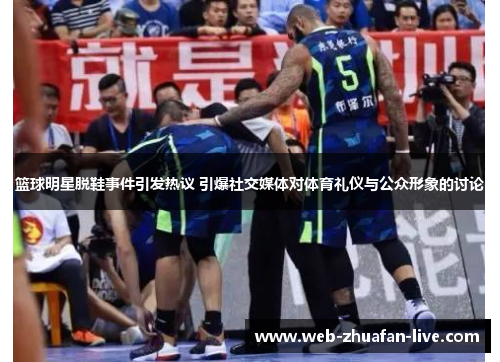篮球明星脱鞋事件引发热议 引爆社交媒体对体育礼仪与公众形象的讨论
