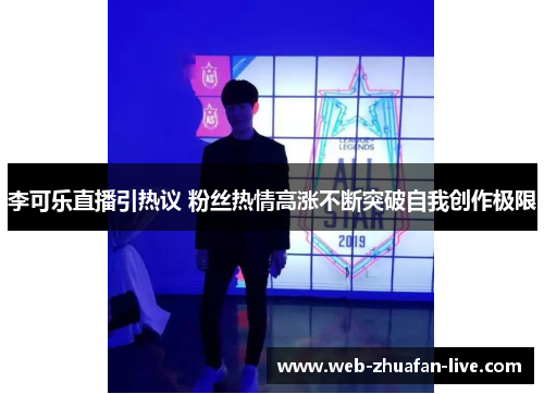 李可乐直播引热议 粉丝热情高涨不断突破自我创作极限